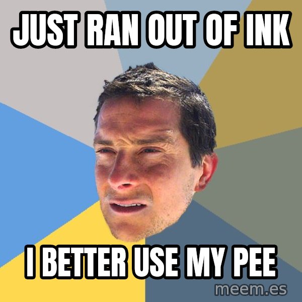 Bear Grylls meme: Just ran out of ink / i better use my pee