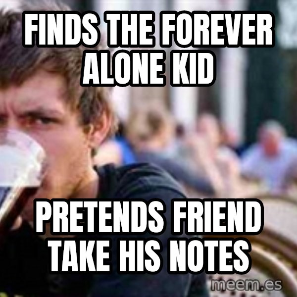 The Lazy College Senior meme: finds the forever alone kid / pretends friend take his notes
