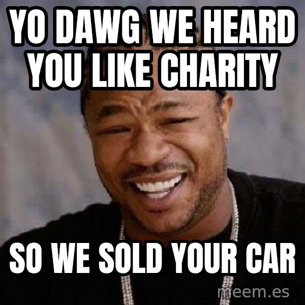 Yo Dawg meme: yo dawg we heard you like charity / so we sold your car