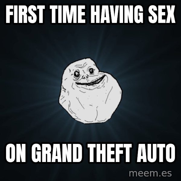 Forever Alone meme: FIRST TIME HAVING SEX / ON GRAND THEFT AUTO