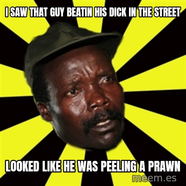 KONY THE PIMP meme: I saw that guy beatin his dick in the street / looked like he was peeling a prawn
