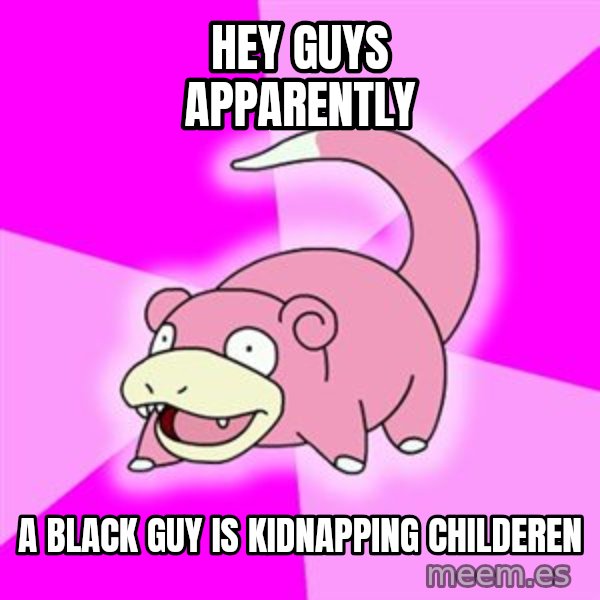 Slowpoke meme: Hey guys apparently / a black guy is kidnapping childeren