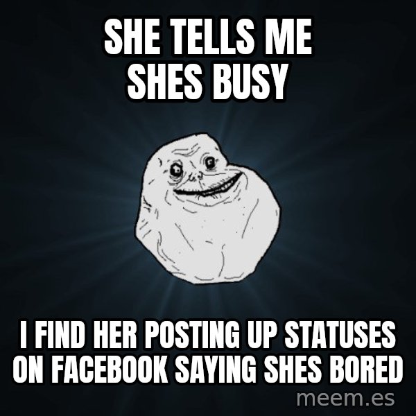 Forever Alone meme: She tells me shes busy / I find her Posting up statuses on facebook saying shes bored