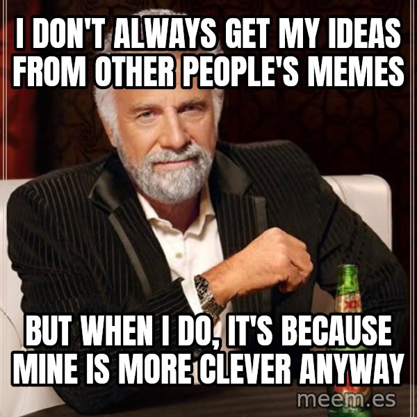 The Most Interesting Man In The World meme: i don't always get my ideas from other people's memes / but when i do, it's because mine is more clever anyway