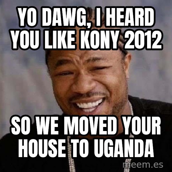 Yo Dawg meme: Yo Dawg, i heard you like kony 2012 / so we moved your house to uganda