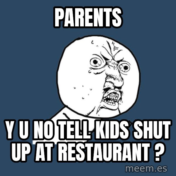 Y U No meme: parents / y u no tell kids shut up at restaurant ?