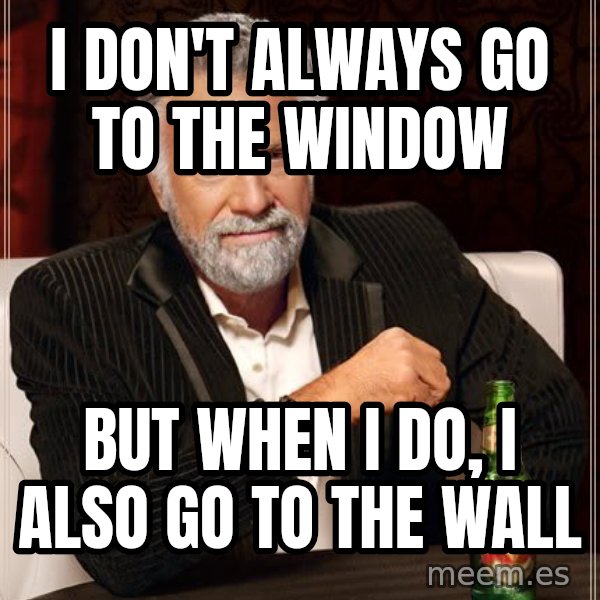The Most Interesting Man In The World meme: i don't always go to the window / but when i do, i also go to the wall