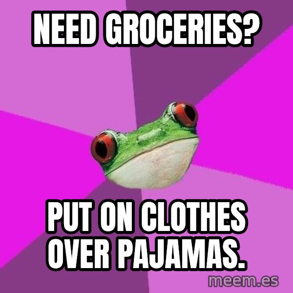Foul Bachelorette Frog meme: Need groceries? / put on clothes over pajamas.