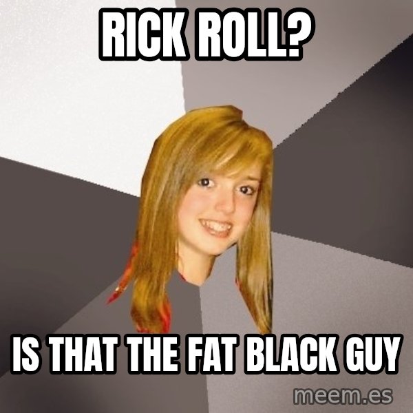 Musically Oblivious 8th Grader meme: rick roll? / is that the fat black guy