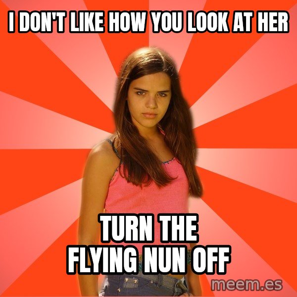 Jealous Girl meme: I don't like how you look at her / turn the flying nun off