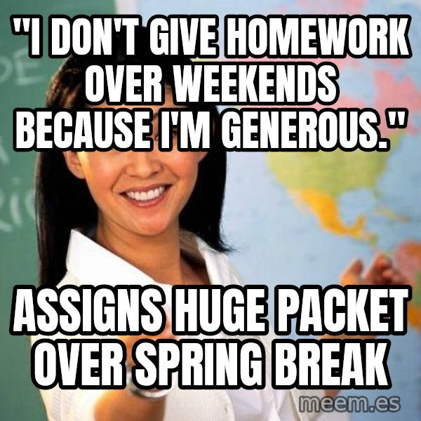 Unhelpful High School Teacher meme: "I don't give homework over weekends because i'm generous." / Assigns huge packet over spring break