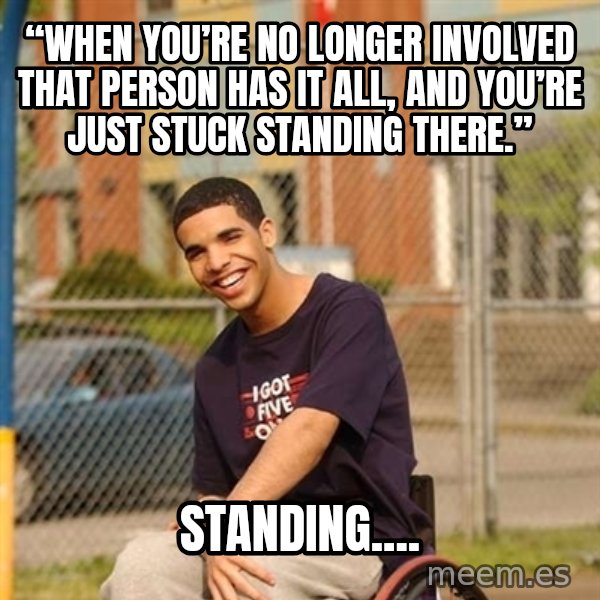 Drake Wheelchair meme: “When you’re no longer involved that person has it all, and you’re just stuck standing there.” / STANDING....