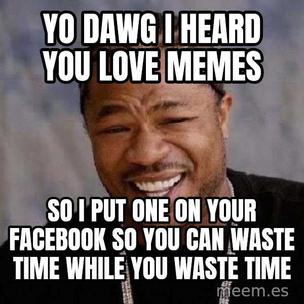 Yo Dawg meme: Yo dawg I heard you love memes / so i put one on your facebook so you can waste time while you waste time