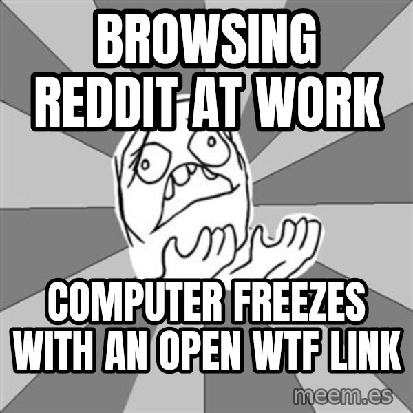 Whyyy??? meme: BROWSING REDDIT AT WORK / COMPUTER FREEZES WITH AN OPEN WTF LINK