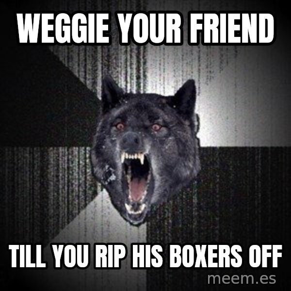 Insanity Wolf meme: Weggie your friend / till you rip his boxers off