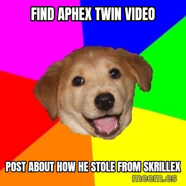 Advice Dog meme: find aphex twin video / post about how he stole from skrillex