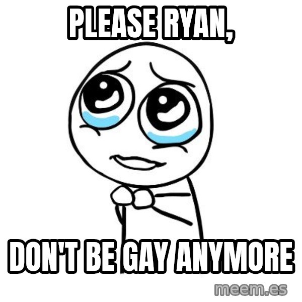pleaseguy  meme: Please Ryan, / Don't be gay anymore
