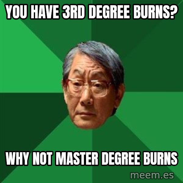 High Expectations Asian Father meme: you have 3rd degree burns? / WHy not master degree burns