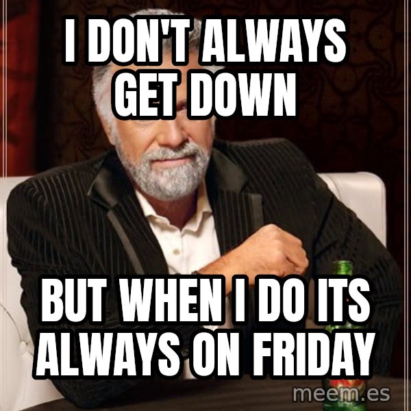 The Most Interesting Man In The World meme: I don't always get down / but when i do its always on friday