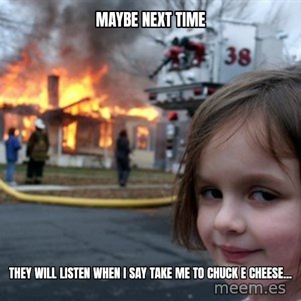 Disaster Girl meme: maybe next time / they will listen when I say take me to chuck e cheese...