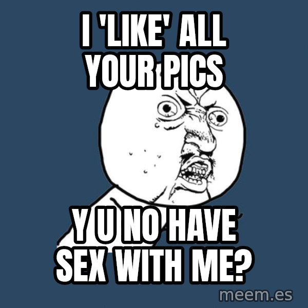 Y U No meme: I 'like' all your pics / Y U No have sex with me?