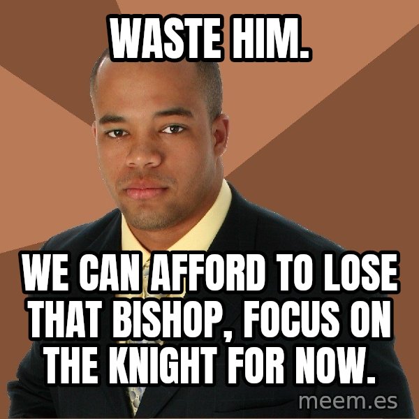 Successful Black Man meme: Waste him. / We can afford to lose that bishop, focus on the knight for now.
