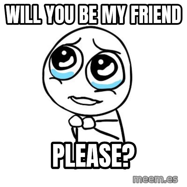 pleaseguy  meme: WILL YOU BE MY FRIEND / PLEASE?