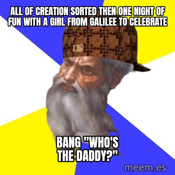 Scumbag God meme: All of creation sorted then one night of fun with a girl from Galilee to celebrate / bang "who's the daddy?"