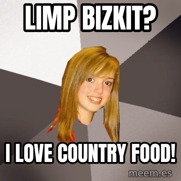 Musically Oblivious 8th Grader meme: limp bizkit? / i love country food!