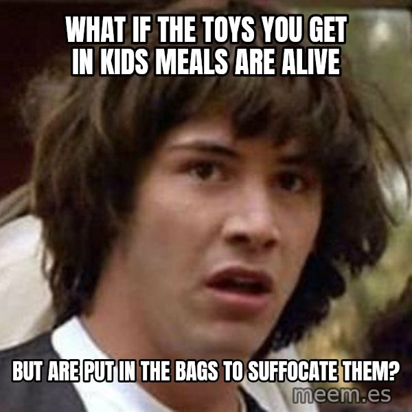 Conspiracy Keanu meme: what if the toys you get in kids meals are alive / but are put in the bags to suffocate them?