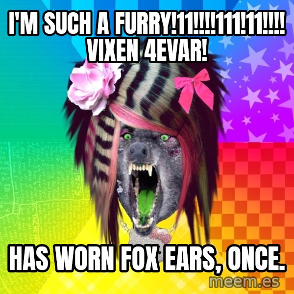 Insanity Scene Wolf meme: I'm such a furry!11!!!!111!11!!!! Vixen 4evar! / Has worn fox ears, once.