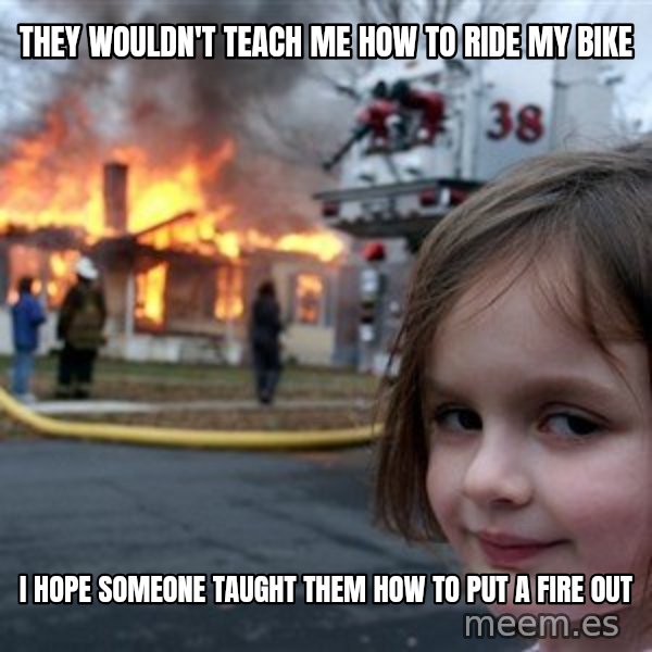Disaster Girl meme: they wouldn't teach me how to ride my bike / i hope someone taught them how to put a fire out