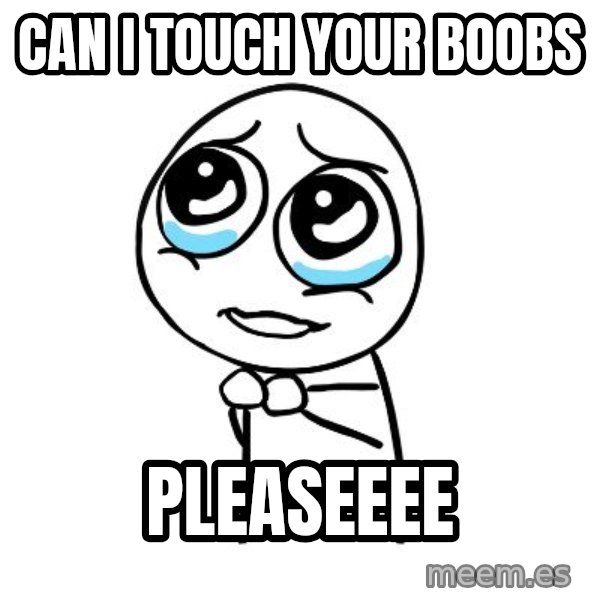pleaseguy  meme: can i touch your boobs / pleaseeee