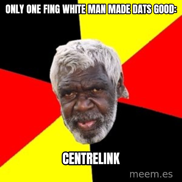 Aboriginal meme: only one fing white man made dats good: / centrelink