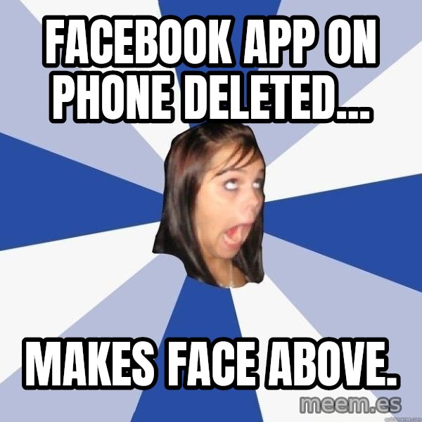 Annoying Facebook Girl meme: facebook app on phone deleted... / makes face above.
