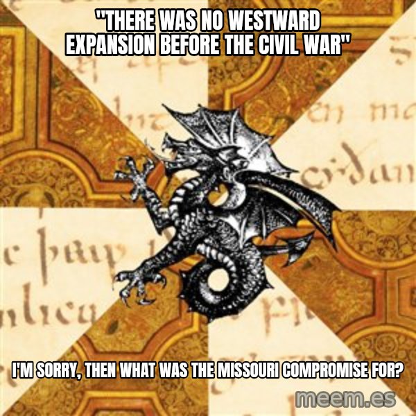 History Major Heraldic Beast meme: "There was no westward expansion before the civil war" / I'm sorry, then what was the missouri compromise for?
