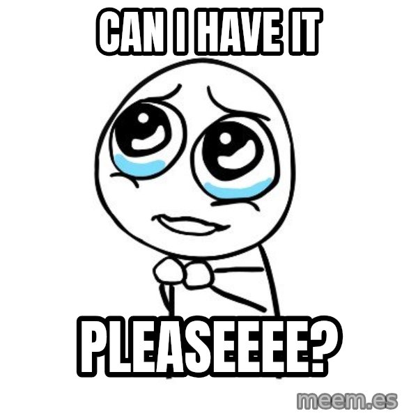 pleaseguy  meme: can i have it / pleaseeee?