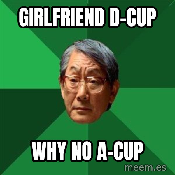High Expectations Asian Father meme: Girlfriend D-Cup / why no A-cup