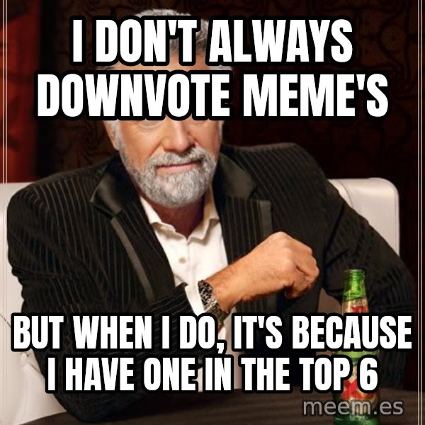 The Most Interesting Man In The World meme: I don't always downvote meme's / but when I do, it's because I have one in the top 6