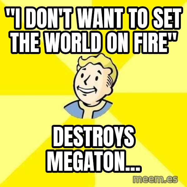 Fallout 3 meme: "i don't want to set the world on fire" / destroys megaton...