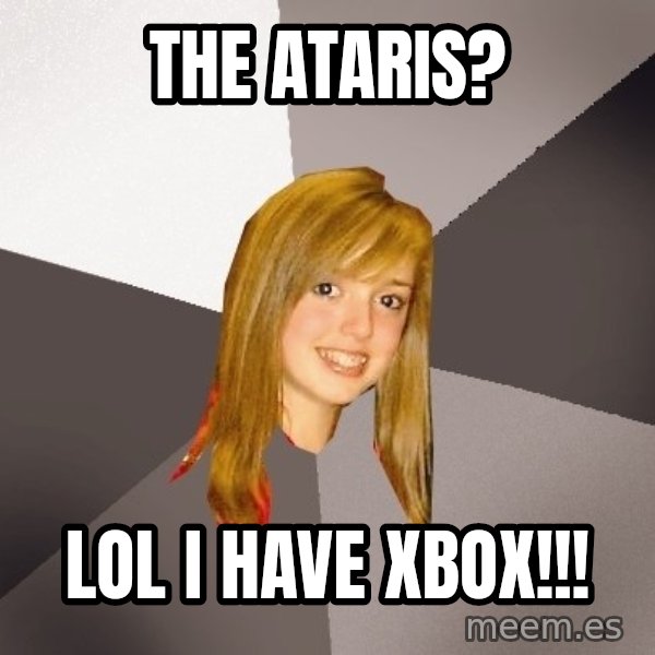 Musically Oblivious 8th Grader meme: The Ataris? / lol I have xbox!!!