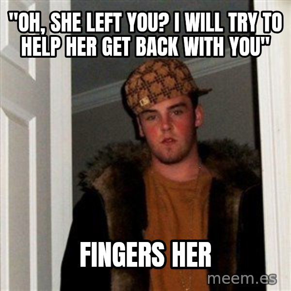 Scumbag Steve meme: "oh, she left you? i will try to help her get back with you" / fingers her