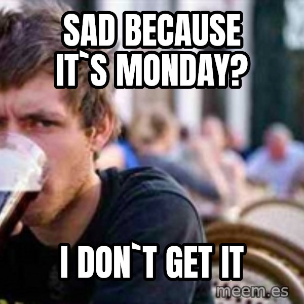 The Lazy College Senior meme: Sad because it`s monday? / I don`t get it