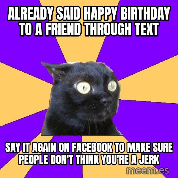 Anxiety Cat meme: Already said happy birthday to A friend through text / say it again On facebook To make sure people don't think you're a jerk