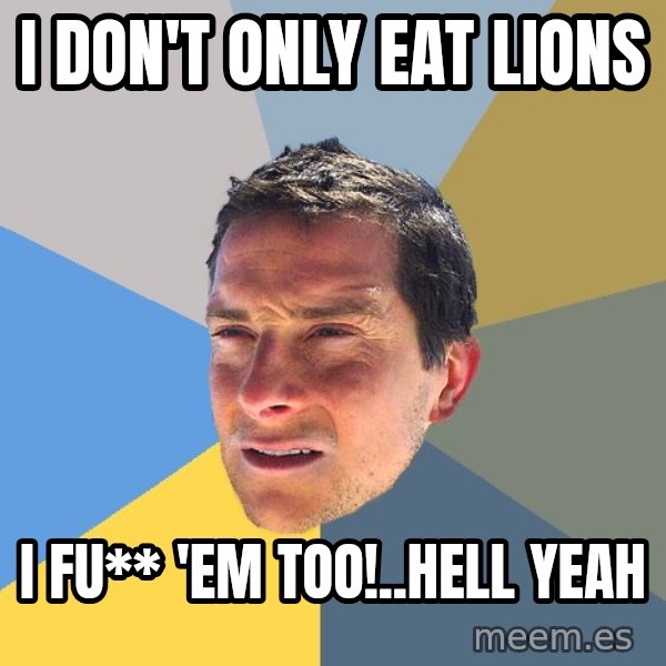 Bear Grylls meme: I don't only eat lions / i fu** 'em too!..hell yeah