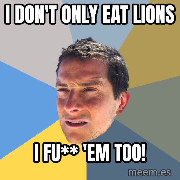 Bear Grylls meme: i don't only eat lions / i fu** 'em too!