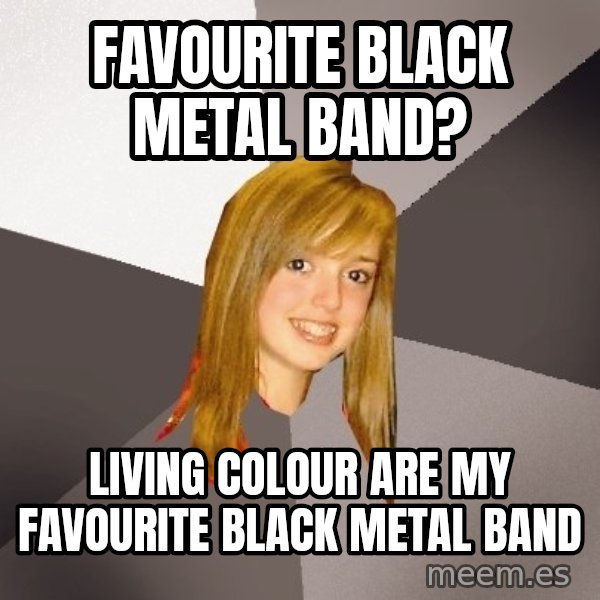 Musically Oblivious 8th Grader meme: Favourite black metal band? / Living Colour are my favourite black metal band