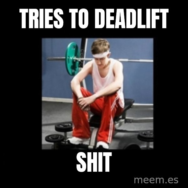 Annoying Gym Newbie meme: Tries to deadlift / Shit