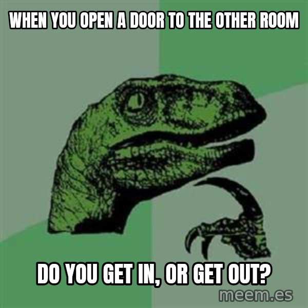 Philosoraptor meme: When you open a door to the other room / do you get in, or get out?