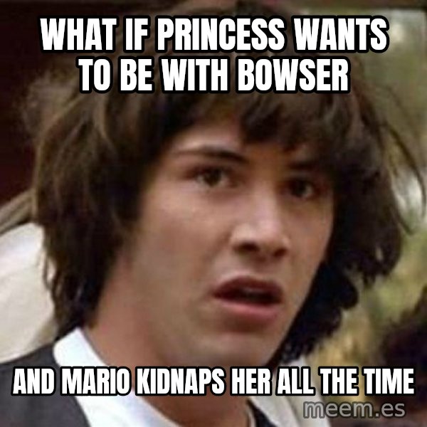 Conspiracy Keanu meme: What if princess wants to be with bowser / and mario kidnaps her all the time